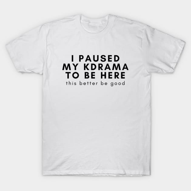 I Paused My KDrama to Be Here T-Shirt by ShopgirlNY